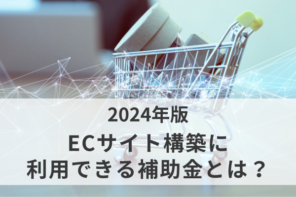【2024年版】ECサイト構築に利用できる補助金とは？