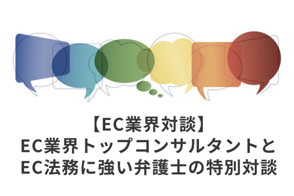 【EC業界対談】EC業界トップコンサルタントとEC法務に強い弁護士の特別対談