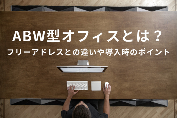 ABW型オフィスとは？フリーアドレスとの違いや導入時のポイントを解説