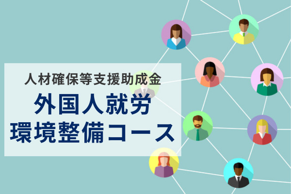 外国人労働者の受け入れ体制強化に！人材確保等支援助成金の外国人就労環境整備コースを解説