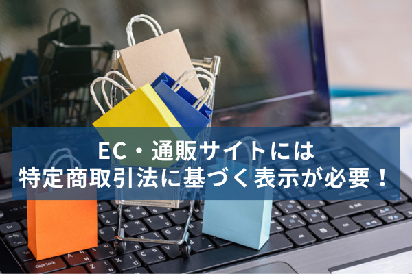 EC・通販サイトには特定商取引法に基づく表示が必要！規制範囲は電子メールにも及ぶ