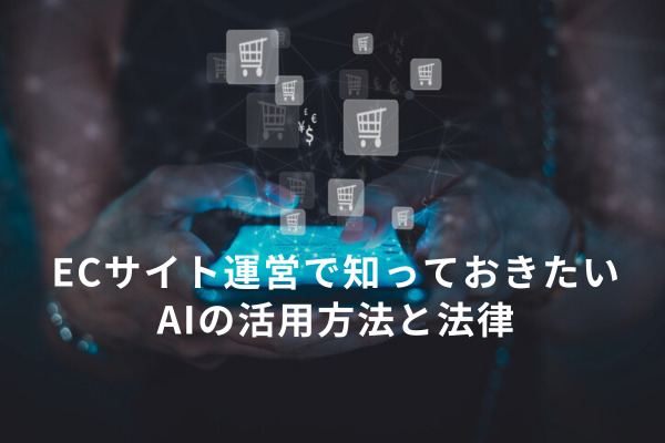 ECサイト運営で知っておきたいAIの活用方法と法律とは？