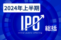 2024年上半期IPO総括～一般市場とTOKYO PRO Market、それぞれの特徴と動向～
