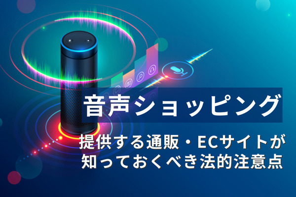 Alexaなどの音声ショッピングを提供する通販・ECサイトが知っておくべき法的注意点