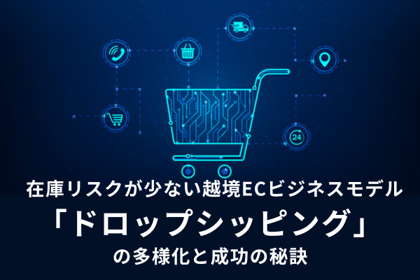 在庫リスクが少ない越境ECビジネスモデル「ドロップシッピング」の多様化と成功の秘訣