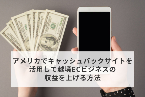 アメリカでキャッシュバックサイトを活用して越境ECビジネスの収益を上げる方法
