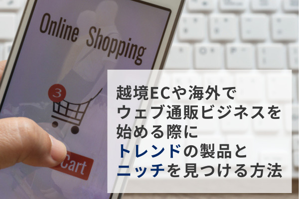 越境ECや海外でウェブ通販ビジネスを始める際にトレンドの製品とニッチを見つける方法