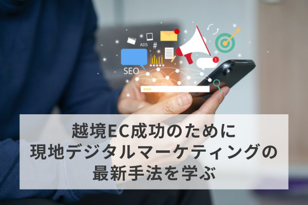 越境EC成功のために現地デジタルマーケティングの最新手法を学ぶ