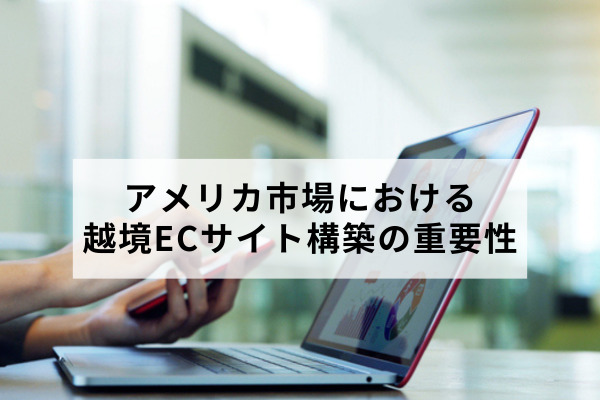 アメリカ市場における越境ECサイト構築の重要性｜マーケティングを成功させるためのサイトのポイント