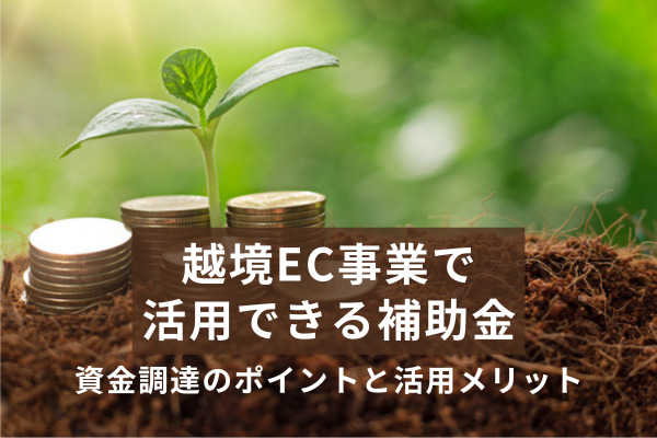 補助金利用が可能！越境ECを成功させるための資金調達のポイント｜活用できる補助金をご紹介