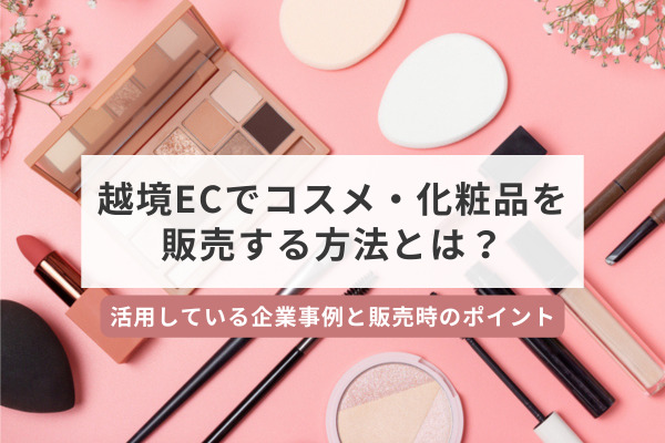 越境ECでコスメ・化粧品を販売する方法とは？活用している企業事例と販売時のポイント