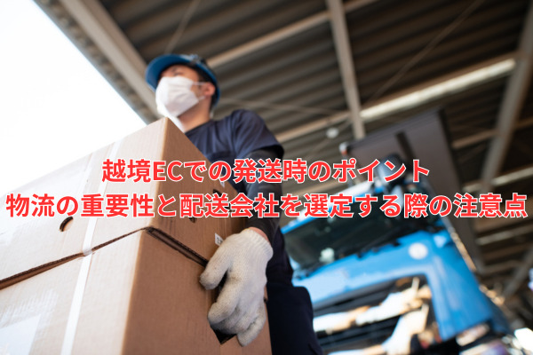 越境ECでの発送時のポイント｜物流の重要性と配送会社を選定する際の注意点