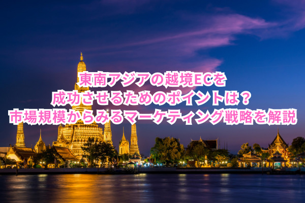東南アジアの越境ECを成功させるためのポイントは？｜市場規模からみるマーケティング戦略を解説