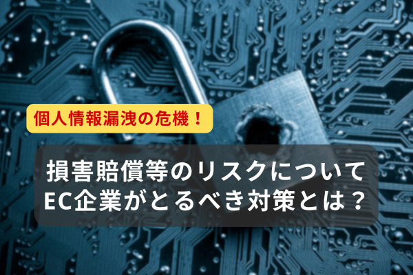 個人情報漏洩の危機！損害賠償等のリスクについてEC企業がとるべき対策とは？