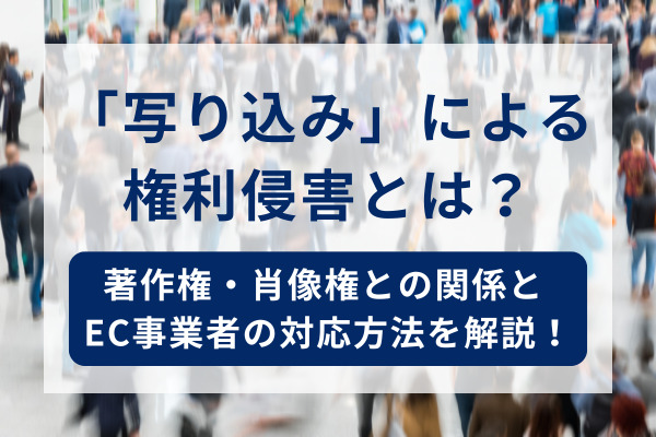 「写り込み」による権利侵害とは？著作権・肖像権との関係とEC事業者の対応方法を解説！
