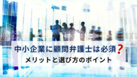中小企業に顧問弁護士は必須？ メリットと選び方のポイントを解説