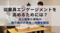 従業員エンゲージメントを高めるためには？向上施策の事例や取り組みの意味・効果を解説