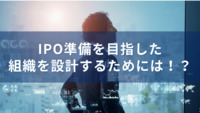 IPO準備を目指した組織を設計するためには！？