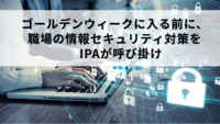 ゴールデンウィークに入る前に、職場の情報セキュリティ対策を　IPAが呼び掛け