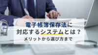 電子帳簿保存法に対応するシステムとは？メリットから選び方まで解説