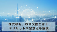 株式移転、株式交換とは？ デメリットや留意点も解説