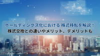 ホールディングス化における 株式移転を解説！ 株式交換との違いやメリット、デメリットも
