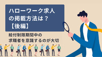 ハローワーク求人の掲載方法は？【後編】給付制限期間中の求職者を意識するのが大切