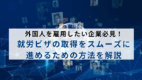 外国人を雇用したい企業必見！就労ビザの取得をスムーズに進めるための方法を解説
