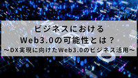 ビジネスにおけるWeb3.0の可能性とは？ ～DX実現に向けたWeb3.0のビジネス活用～