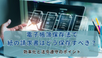 電子帳簿保存法で紙の請求書はどう保存すべき？効率化と法令遵守のポイント