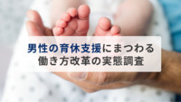 【男性の育休支援にまつわる働き方改革の実態調査】