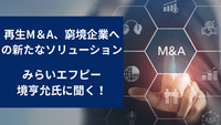 再生M＆A、窮境企業への新たなソリューション　みらいエフピー・境亨允氏に聞く！
