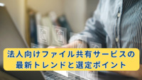法人向けファイル共有サービスの最新トレンドと選定ポイント
