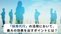 「採用代行」の活用において、最大の効果を出すポイントとは？