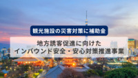 観光施設の災害対策に補助金！「地方誘客促進に向けたインバウンド安全・安心対策推進事業」とは？