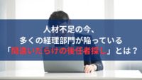 人材不足の今、多くの経理部門が陥っている「間違いだらけの後任者探し」とは？