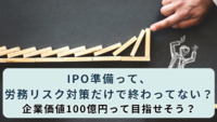 IPO準備って、労務リスク対策だけで終わってない？企業価値100億円って目指せそう？