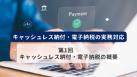 キャッシュレス納付・電子納税の実務対応　第1回　キャッシュレス納付・電子納税の概要