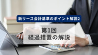 新リース会計基準のポイント解説2　第1回　経過措置の解説