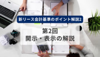 新リース会計基準のポイント解説2　第2回　開示・表示の解説