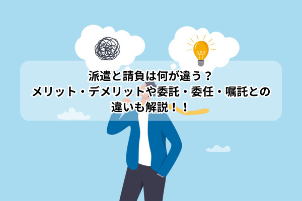 派遣と請負は何が違う？メリット・デメリットや委託・委任・嘱託との違いも解説！！