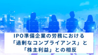 IPO準備企業の労務における「過剰なコンプライアンス」と「株主利益」との相反：攻めと守りのバランスを読み解く
