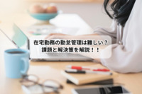 在宅勤務の勤怠管理は難しい？課題と解決策を解説！！