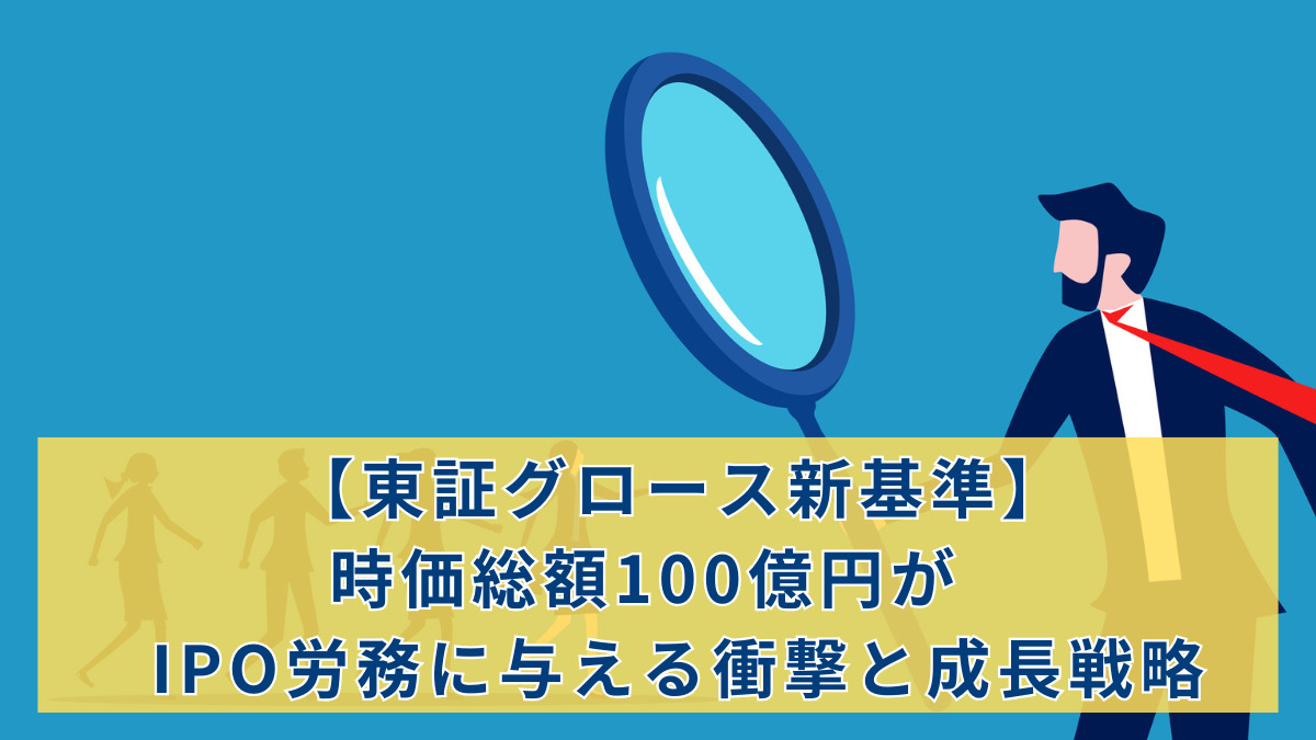 【東証グロース新基準】時価総額100億円がIPO労務に与える衝撃と成長戦略