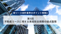 新リース会計基準のポイント解説2　第5回　不動産リースに関する資産除去債務の論点整理