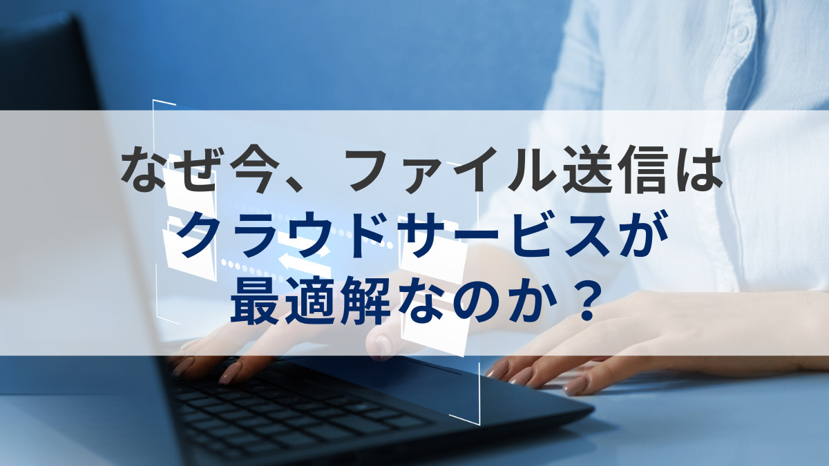 なぜ今、ファイル送信はクラウドサービスが最適解なのか？