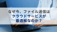 なぜ今、ファイル送信はクラウドサービスが最適解なのか？