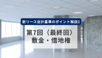 新リース会計基準のポイント解説2　第7回（最終回）　敷金・借地権