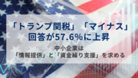 「トランプ関税」　「マイナス」回答が57.6％に上昇　中小企業は「情報提供」と「資金繰り支援」を求める