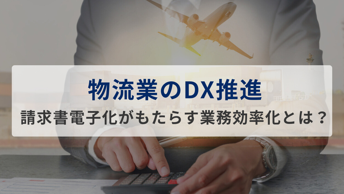 物流業のDX推進。請求書電子化がもたらす業務効率化とは？